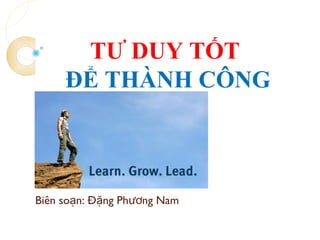 TƯ DUY TỐT
ĐỂ THÀNH CÔNG
công
Biên so n: Đ ng Ph ng Namạ ặ ươ
 