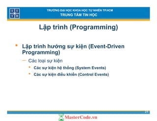 TRƯỜNG ĐẠI HỌC KHOA HỌC TỰ NHIÊN TP.HCM
TRUNG TÂM TIN HỌC
Lập trình (Programming)
• Lập trình hướng sự kiện (Event-Driven
Programming)Programming)
− Các loại sự kiện
• Các sự kiện hệ thống (System Events)Các sự kiện hệ thống (System Events)
• Các sự kiện điều khiển (Control Events)
21
 