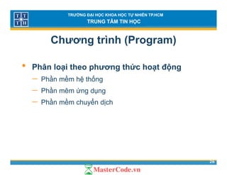 TRƯỜNG ĐẠI HỌC KHOA HỌC TỰ NHIÊN TP.HCM
TRUNG TÂM TIN HỌC
Chương trình (Program)
• Phân loại theo phương thức hoạt động
ầ ề ố− Phần mềm hệ thống
− Phần mêm ứng dụng
ầ ề ể− Phần mềm chuyển dịch
26
 