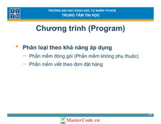 TRƯỜNG ĐẠI HỌC KHOA HỌC TỰ NHIÊN TP.HCM
TRUNG TÂM TIN HỌC
Chương trình (Program)
• Phân loại theo khả năng áp dụng
ầ ề ầ ề− Phần mềm đóng gói (Phần mềm không phụ thuộc)
− Phần mềm viết theo đơn đặt hàng
27
 