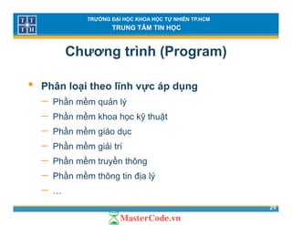 TRƯỜNG ĐẠI HỌC KHOA HỌC TỰ NHIÊN TP.HCM
TRUNG TÂM TIN HỌC
Chương trình (Program)
• Phân loại theo lĩnh vực áp dụng
ầ ề ả− Phần mềm quản lý
− Phần mềm khoa học kỹ thuật
ầ ề− Phần mềm giáo dục
− Phần mềm giải trí
− Phần mềm truyền thông
− Phần mềm thông tin địa lý
29
− …
 