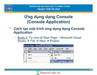 TRƯỜNG ĐẠI HỌC KHOA HỌC TỰ NHIÊN TP.HCM
TRUNG TÂM TIN HỌC
Ứng dụng dạng Console
(Console Application)( pp )
• Cách tạo một trình ứng dụng dạng Console
ApplicationApplication
− Bước 2: Từ cửa sổ Start Page – Microsoft Visual
Studio File New Projectj
44
 