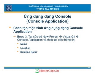 TRƯỜNG ĐẠI HỌC KHOA HỌC TỰ NHIÊN TP.HCM
TRUNG TÂM TIN HỌC
Ứng dụng dạng Console
(Console Application)( pp )
• Cách tạo một trình ứng dụng dạng Console
ApplicationApplication
− Bước 3: Tại cửa sổ New Project Visual C#
Console Application và thiết lập các thông tin:pp ập g
• Name
• Location
• Solution Name
45
 