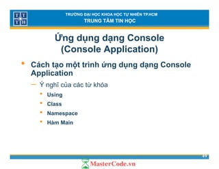 TRƯỜNG ĐẠI HỌC KHOA HỌC TỰ NHIÊN TP.HCM
TRUNG TÂM TIN HỌC
Ứng dụng dạng Console
(Console Application)( pp )
• Cách tạo một trình ứng dụng dạng Console
ApplicationApplication
− Ý nghĩ của các từ khóa
• UsingUsing
• Class
• Namespace
• Hàm Main
49
 
