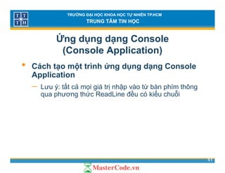 TRƯỜNG ĐẠI HỌC KHOA HỌC TỰ NHIÊN TP.HCM
TRUNG TÂM TIN HỌC
Ứng dụng dạng Console
(Console Application)( pp )
• Cách tạo một trình ứng dụng dạng Console
ApplicationApplication
− Lưu ý: tất cả mọi giá trị nhập vào từ bàn phím thông
qua phương thức ReadLine đều có kiểu chuỗiq p g
51
 