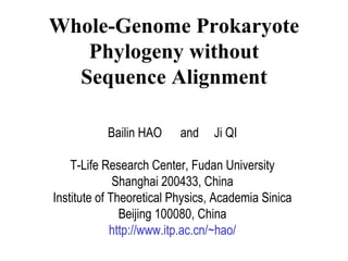 Whole-Genome Prokaryote Phylogeny without Sequence Alignment Bailin HAO  and  Ji QI T-Life Research Center, Fudan University Shanghai 200433, China Institute of Theoretical Physics, Academia Sinica Beijing 100080, China http://www.itp.ac.cn/~hao/ 
