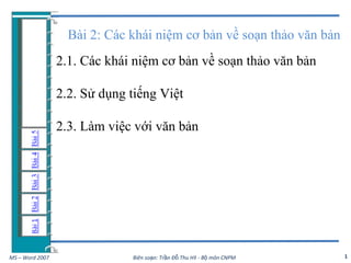 Bài 2: Các khái niệm cơ bản về soạn thảo văn bản
                 2.1. Các khái niệm cơ bản về soạn thảo văn bản

                 2.2. Sử dụng tiếng Việt

                 2.3. Làm việc với văn bản




MS – Word 2007                Biên soạn: Trần Đỗ Thu Hà - Bộ môn CNPM   1
 