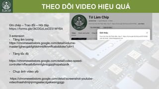 THEO DÕI VIDEO HIỆU QUẢ
Ghi chép – Trao đổi – Hỏi đáp
https://forms.gle/3k23GzLzsCE51WYBA
3 extension
- Tăng âm lượng
https://chromewebstore.google.com/detail/volume-
master/jghecgabfgfdldnmbfkhmffcabddioke?pli=1
- Tăng tốc độ
https://chromewebstore.google.com/detail/video-speed-
controller/nffaoalbilbmmfgbnbgppjihopabppdk
- Chụp ảnh video ytb
https://chromewebstore.google.com/detail/screenshot-youtube-
video/lnaahdmijnjnmgaalacdgakieangpjgp
 