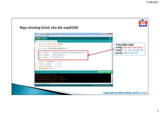 11/09/2021
5
THAY ĐỔI CODE
auth[]: Mã bảo mật blynk
ssid[]: Tên wifi sẽ kết nối
pass[]: Mật khẩu wifi
Copyright by Điện thông minh E-smart
 
