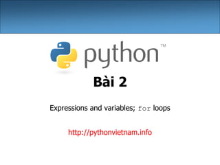 Bài 2
Expressions and variables; for loops
http://pythonvietnam.info
 