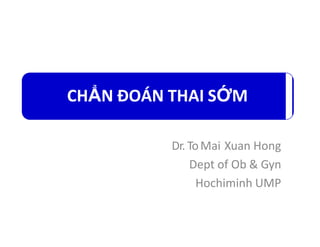 CHẨN ĐOÁN THAI SỚM
Dr. ToMai Xuan Hong
Dept of Ob & Gyn
Hochiminh UMP
 