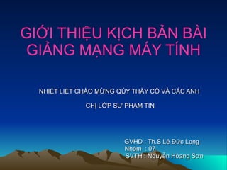 GIỚI THIỆU KỊCH BẢN BÀI GIẢNG MẠNG MÁY TÍNH NHIỆT LIỆT CHÀO MỪNG QÚY THẦY CÔ VÀ CÁC ANH  CHỊ LỚP SƯ PHẠM TIN GVHD : Th.S Lê Đức Long Nhóm  : 07 SVTH : Nguyễn Hòang Sơn 
