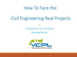 By
K Viswanathan B.E, M.E (Struct)
Managing Director
How To Face the
Civil Engineering Real Projects
 