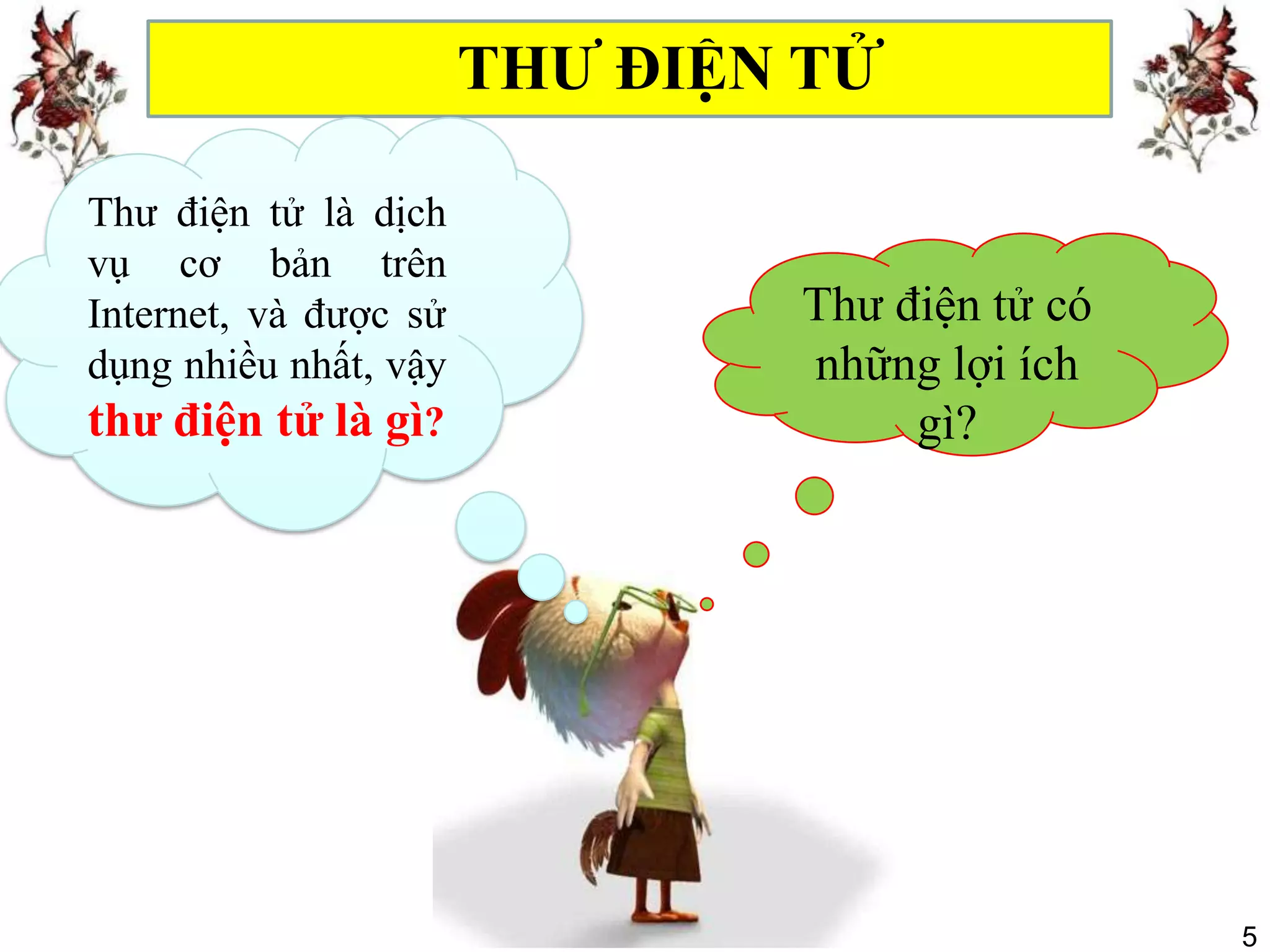 THƯ ĐIỆN TỬ

Thư điện tử là dịch
vụ cơ bản trên
Internet, và được sử           Thư điện tử có
dụng nhiều nhất, vậy           những lợi ích
thư điện tử là gì?                  gì?




                                                5
 