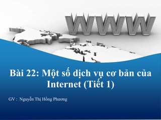 1
Bài 22: Một số dịch vụ cơ bản của
Internet (Tiết 1)
GV : Nguyễn Thị Hồng Phương
 