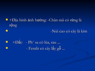 +Địa hình ảnh hưởng: -Chân núi có rừng lá rộng -Núi cao có cây lá kim  +Đất:  - Phù sa có lúa, rau ... - F eralit có cây lấy gỗ ...  