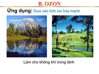 Ứng dụng: Dựa vào tính oxi hóa mạnh
Làm cho không khí trong lành
B. OZON
 
