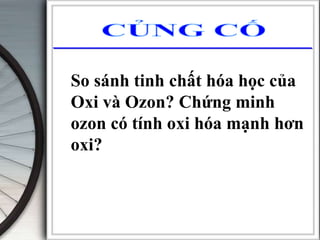 So sánh tinh chất hóa học của
Oxi và Ozon? Chứng minh
ozon có tính oxi hóa mạnh hơn
oxi?
 