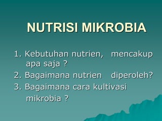 NUTRISI MIKROBIA
1. Kebutuhan nutrien, mencakup
apa saja ?
2. Bagaimana nutrien diperoleh?
3. Bagaimana cara kultivasi
mikrobia ?
 