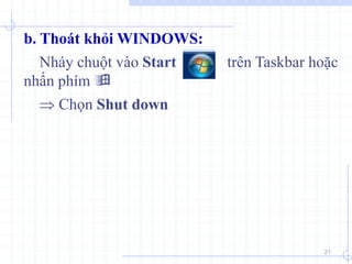 21
b. Thoát khỏi WINDOWS:
Nháy chuột vào Start trên Taskbar hoặc
nhấn phím 
 Chọn Shut down
 
