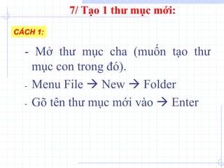 - Mở thư mục cha (muốn tạo thư
mục con trong đó).
- Menu File  New  Folder
- Gõ tên thư mục mới vào  Enter
CÁCH 1:
7/ Tạo 1 thư mục mới:
 
