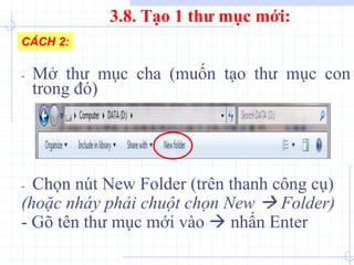 - Mở thư mục cha (muốn tạo thư mục con
trong đó)
- Chọn nút New Folder (trên thanh công cụ)
(hoặc nháy phải chuột chọn New  Folder)
- Gõ tên thư mục mới vào  nhấn Enter
CÁCH 2:
3.8. Tạo 1 thư mục mới:
 