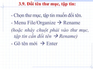 - Chọn thư mục, tập tin muốn đổi tên.
- Menu File/Organize  Rename
(hoặc nháy chuột phải vào thư mục,
tập tin cần đổi tên  Rename)
- Gõ tên mới  Enter
3.9. Đổi tên thư mục, tập tin:
 