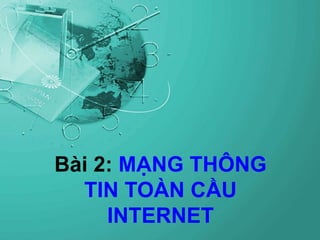 Bài 2: MẠNG THÔNG
TIN TOÀN CẦU
INTERNET
 