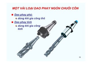 16
MỘT VÀI LOẠI DAO PHAY NGÓN CHUÔI CÔN
Dao phay phá:
dùng khi gia công thô
Dao phay tinh
dùng khi gia công
tinh
 