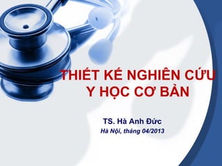 THIẾT KẾ NGHIÊN CỨU
Y HỌC CƠ BẢN
TS. Hà Anh Đức
Hà Nội, tháng 04/2013
 