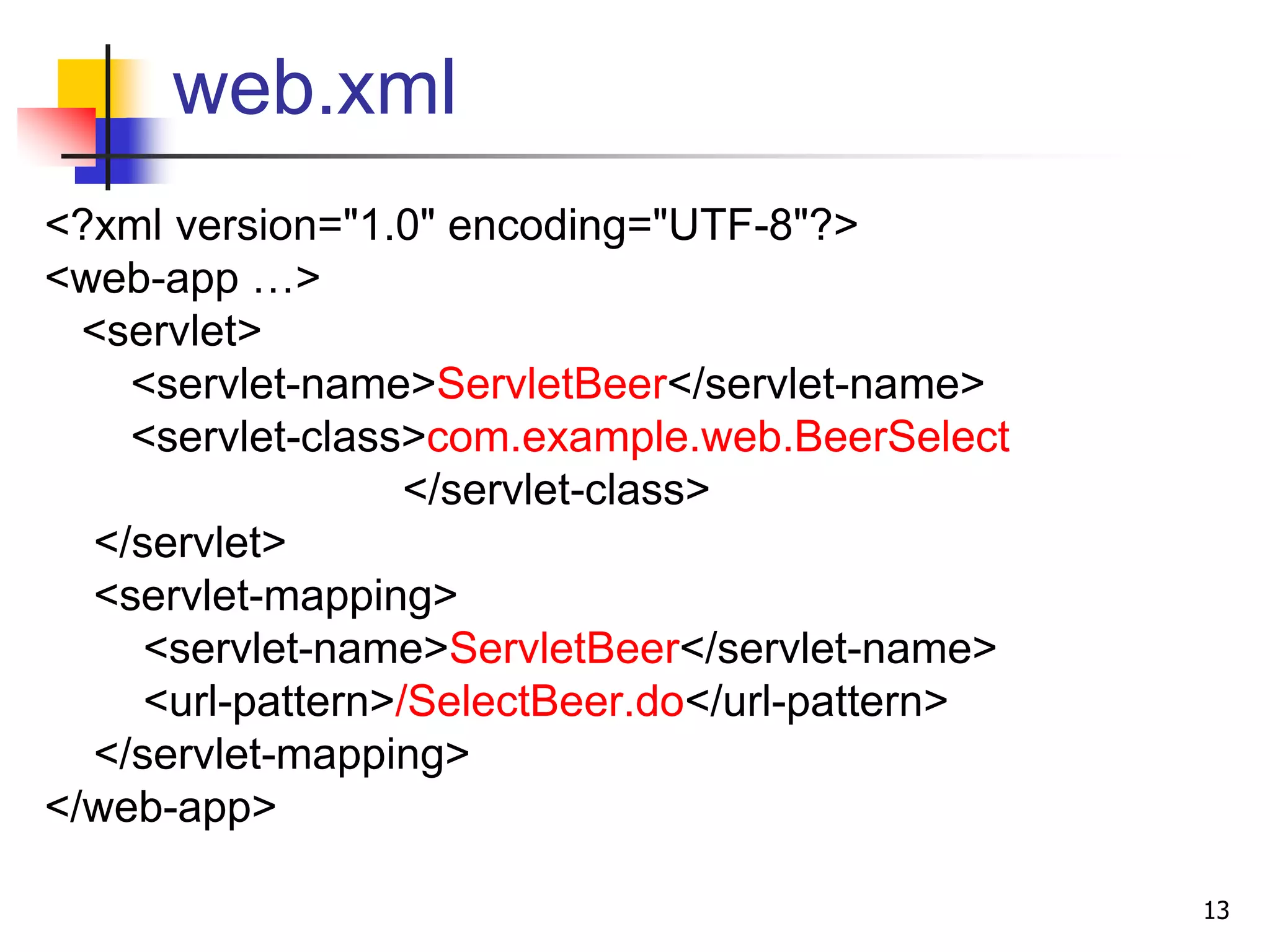 web.xml
<?xml version="1.0" encoding="UTF-8"?>
<web-app …>
<servlet>
<servlet-name>ServletBeer</servlet-name>
<servlet-class>com.example.web.BeerSelect
</servlet-class>
</servlet>
<servlet-mapping>
<servlet-name>ServletBeer</servlet-name>
<url-pattern>/SelectBeer.do</url-pattern>
</servlet-mapping>
</web-app>
13
 