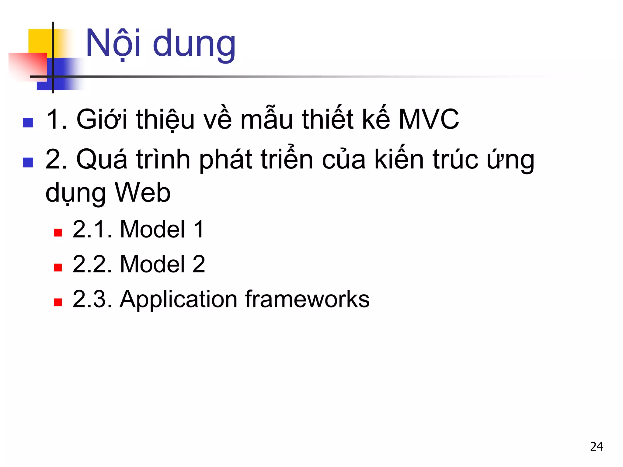 Nội dung
 1. Giới thiệu về mẫu thiết kế MVC
 2. Quá trình phát triển của kiến trúc ứng
dụng Web
 2.1. Model 1
 2.2. Model 2
 2.3. Application frameworks
24
 