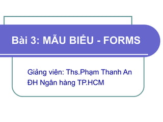 Bài 3: MẪU BIỂU - FORMS
Giảng viên: Ths.Phạm Thanh An
ĐH Ngân hàng TP.HCM
 