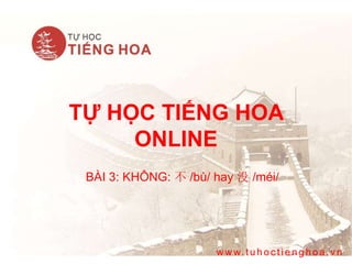 TỰ HỌC TIẾNG HOA
ONLINE
BÀI 3: KHÔNG: 不 /bù/ hay 没 /méi/
w w w.tuhoc tienghoa.vn
 