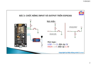 11/09/2021
2
Copyright by Điện thông minh E-smart
Mức logic:
LOW ---> 0: điện áp 0V
HIGH--->1: điện áp 3.3V
Nút nhấn:
input
output
 
