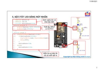 11/09/2021
7
Copyright by Điện thông minh E-smart
Định nghĩa tên và
khai báo biến
Thiết lập INPUT
và OUTPUT
Kiểm tra sự kiện ấn
nút và xuất ngõ ra
 