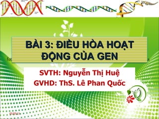 SVTH: Nguyễn Thị Huệ GVHD: ThS. Lê Phan Quốc 05/05/11 BÀI 3: ĐIỀU HÒA HOẠT ĐỘNG CỦA GEN 