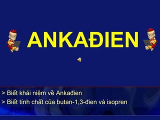 ANKAĐIEN

> Biết khái niệm về Ankađien
> Biết tính chất của butan-1,3-đien và isopren
 