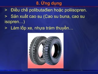 8. Ứng dụng
> Điều chế polibutađien hoặc poliisopren.
> Sản xuất cao su (Cao su buna, cao su
isopren…)
> Làm lốp xe, nhựa trám thuyền…
 