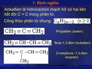 1. Định nghĩa:
Ankađien là hidrocacbon mạch hở có hai liên
kết đôi C = C trong phân tử.
Công thức phân tử chung:

                            ʰǱ貹 (anlen)


                           Buta-1,3-đien (butađien)


                           2-metylbuta -1,3-đien
                                (isopren)
 