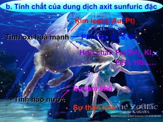 b. Tính chất của dung dịch axit sunfuric đặc
- Tính oxi hoá mạnh- Tính oxi hoá mạnh
- Tính háo nước- Tính háo nước
Kim loại (- Au, Pt)
Phi kim: C, S, P,…
Hợp chất: Fe(OH)2,KI,
FeO, HBr,…
Sự làm khô
Sự than hóa
 