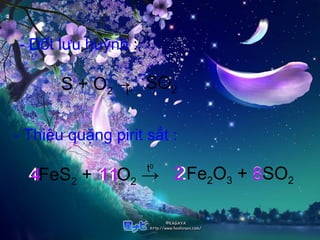 - Đốt lưu huỳnh :
S + O2 →
- Thiêu quặng pirit sắt :
4FeS2 + 11O2 →t0
t0 SO2
2Fe2O3 + 8SO24 11 82
 