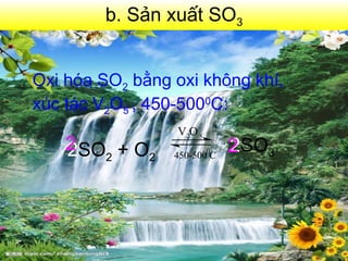 b. Sản xuất SO3
Oxi hóa SO2 bằng oxi không khí,
xúc tác V2O5 , 450-5000
C:
2SO2 + O2
V O
450-500 C
0
2 5
2SO3
2 2
 