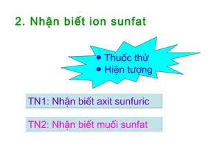 2. Nhận biết ion sunfat
TN1: Nhận biết axit sunfuricTN1: Nhận biết axit sunfuric
TN2: Nhận biết muối sunfatTN2: Nhận biết muối sunfat
● Thuốc thử
● Hiện tượng
 
