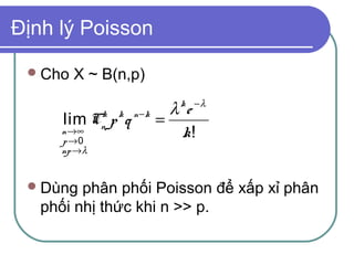 Định lý Poisson

  Cho   X ~ B(n,p)
                              k −λ
                             λ e
      lim C p q
             k   k   n−k
                           =
                              k!
             n
     n →∞
     p →0
     np →λ


  Dùng  phân phối Poisson để xấp xỉ phân
   phối nhị thức khi n >> p.
 