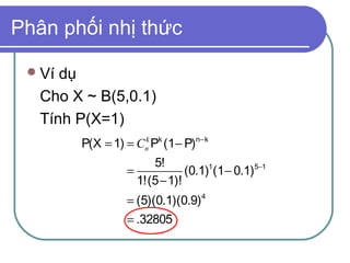 Phân phối nhị thức

  Ví dụ
   Cho X ~ B(5,0.1)
   Tính P(X=1)
        P(X = 1) = Cnk Pk (1 − P)n− k
                       5!
                  =            (0.1)1(1 − 0.1)5−1
                    1!(5 − 1)!
                  = (5)(0.1)(0.9)4
                  = .32805
 