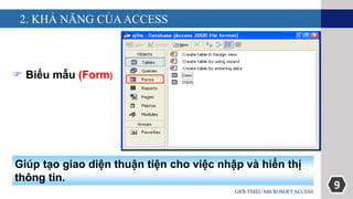 9
2. KHẢ NĂNG CỦAACCESS
GIỚI THIỆU MICROSOFT ACCESS
 Biểu mẫu (Form)
Giúp tạo giao diện thuận tiện cho việc nhập và hiển thị
thông tin.
 