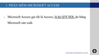 3
1. PHẦN MỀM MICROSOFT ACCESS
- Microsoft Access gọi tắt là Access, là hệ QTCSDL do hãng
Microsoft sản xuất.
GIỚI THIỆU MICROSOFT ACCESS
 