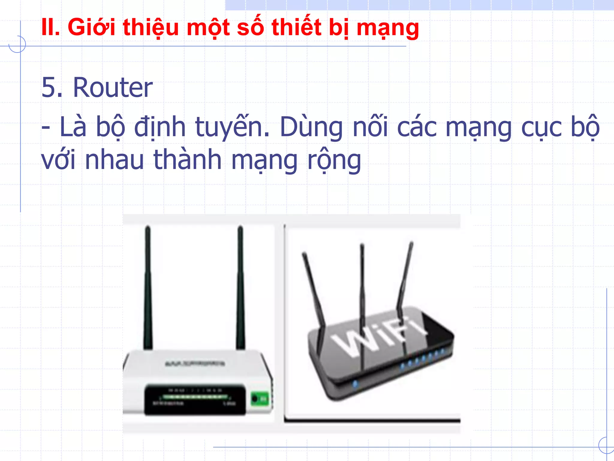 II. Giới thiệu một số thiết bị mạng
5. Router
- Là bộ định tuyến. Dùng nối các mạng cục bộ
với nhau thành mạng rộng
 