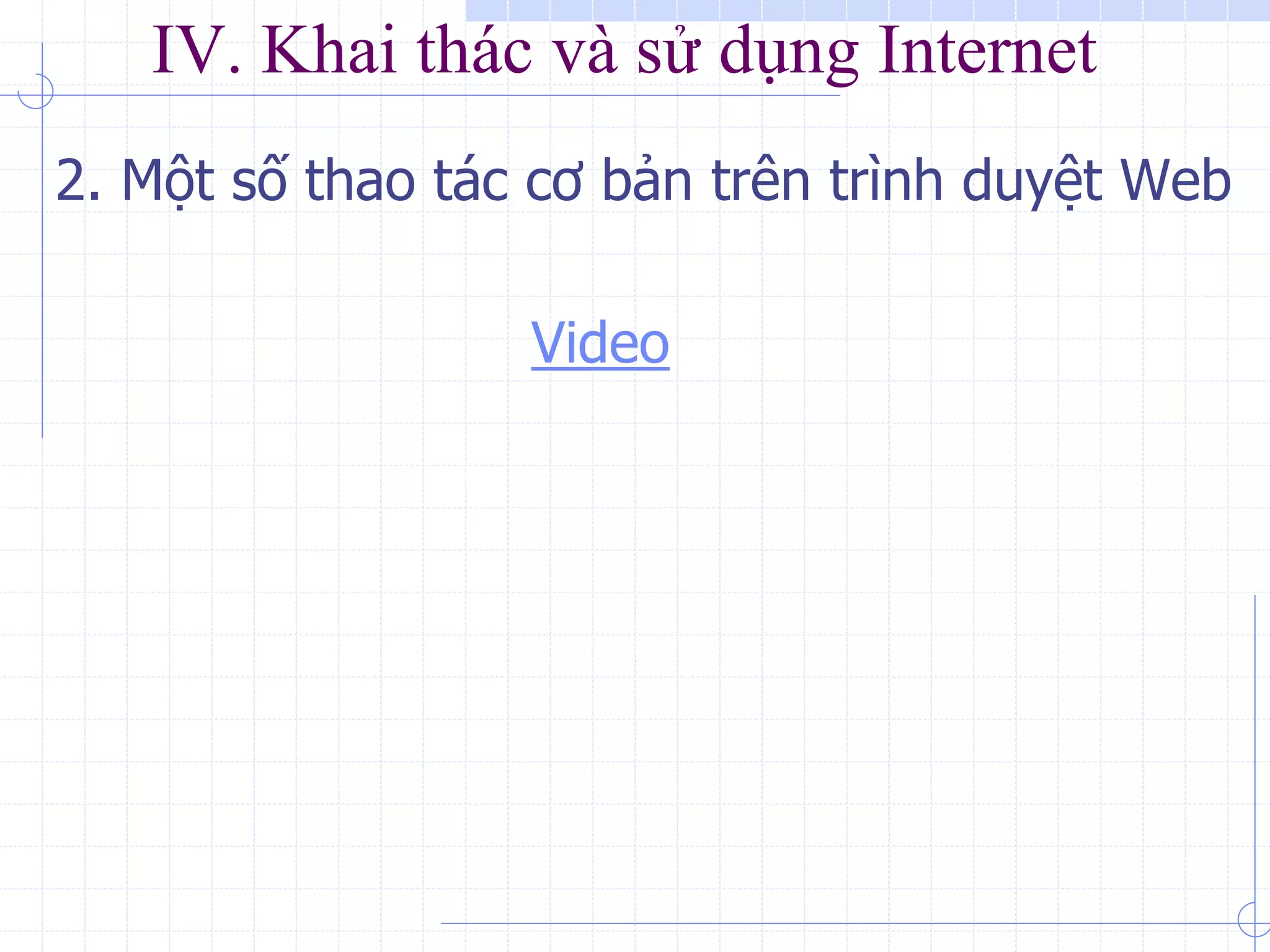 IV. Khai thác và sử dụng Internet
2. Một số thao tác cơ bản trên trình duyệt Web
Video
 